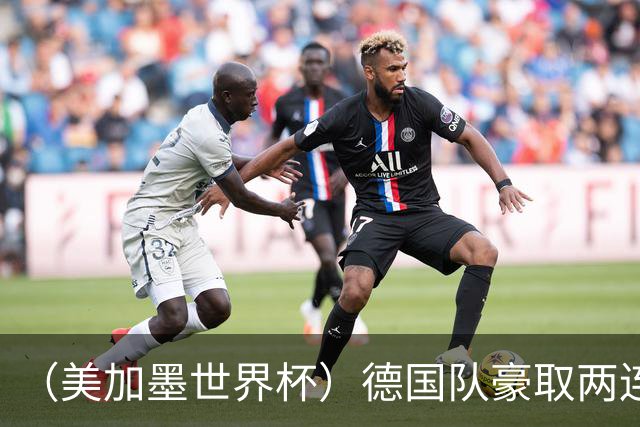 （美加墨世界杯）德国队豪取两连胜提前出线 荷兰队保持18场不败纪录